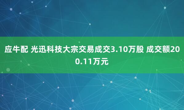 应牛配 光迅科技大宗交易成交3.10万股 成交额200.11万元