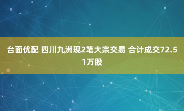 台面优配 四川九洲现2笔大宗交易 合计成交72.51万股