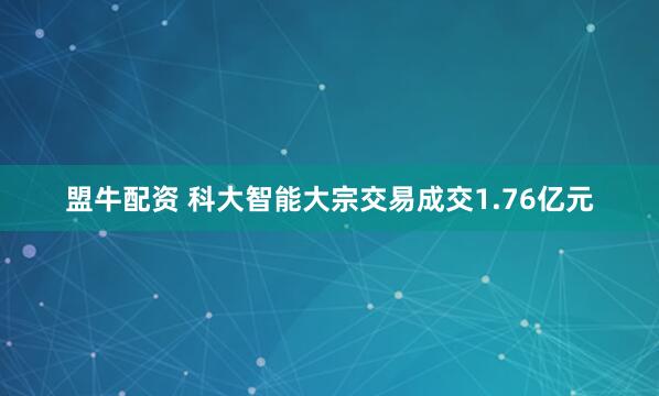 盟牛配资 科大智能大宗交易成交1.76亿元