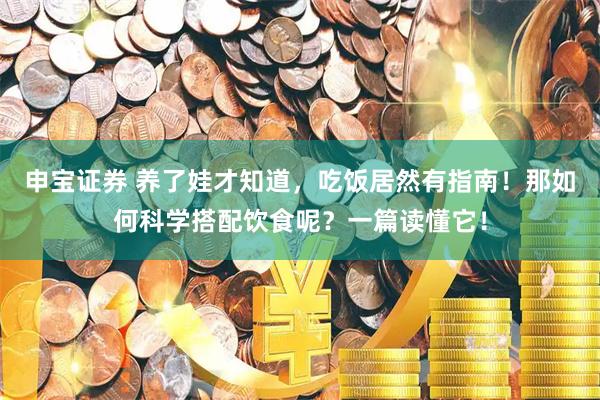 申宝证券 养了娃才知道，吃饭居然有指南！那如何科学搭配饮食呢？一篇读懂它！