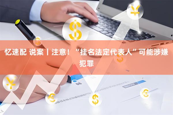 忆速配 说案丨注意！“挂名法定代表人”可能涉嫌犯罪