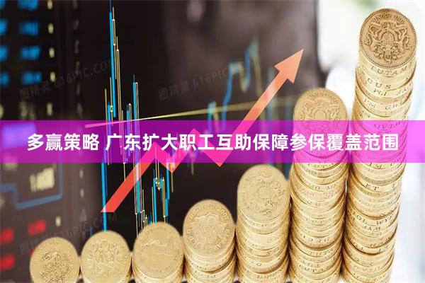 多赢策略 广东扩大职工互助保障参保覆盖范围