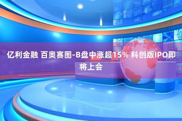 亿利金融 百奥赛图-B盘中涨超15% 科创版IPO即将上会