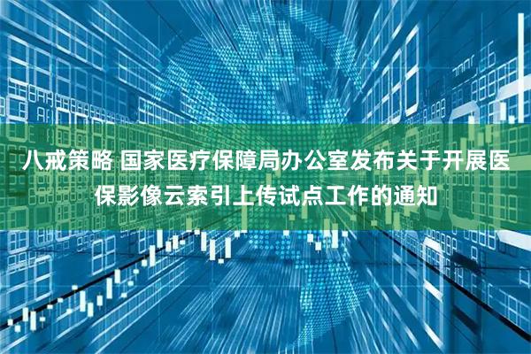 八戒策略 国家医疗保障局办公室发布关于开展医保影像云索引上传试点工作的通知