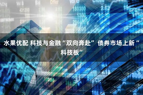 水果优配 科技与金融“双向奔赴” 债券市场上新“科技板”