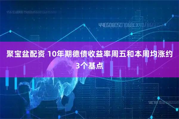 聚宝盆配资 10年期德债收益率周五和本周均涨约3个基点