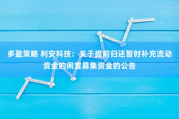 多盈策略 利安科技：关于提前归还暂时补充流动资金的闲置募集资金的公告