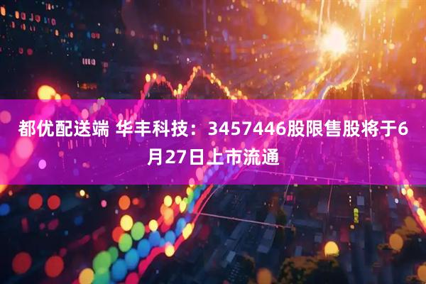 都优配送端 华丰科技：3457446股限售股将于6月27日上市流通