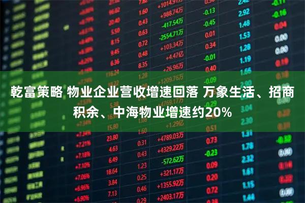 乾富策略 物业企业营收增速回落 万象生活、招商积余、中海物业增速约20%