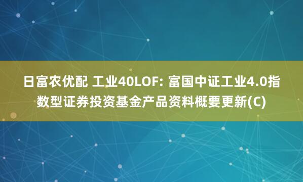 日富农优配 工业40LOF: 富国中证工业4.0指数型证券投资基金产品资料概要更新(C)