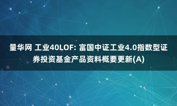 量华网 工业40LOF: 富国中证工业4.0指数型证券投资基金产品资料概要更新(A)