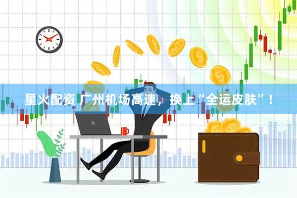 星火配资 广州机场高速，换上“全运皮肤”！