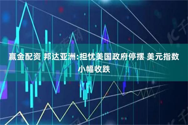 赢金配资 邦达亚洲:担忧美国政府停摆 美元指数小幅收跌
