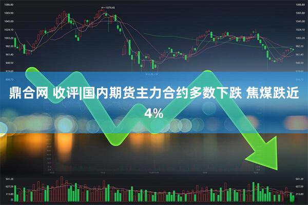 鼎合网 收评|国内期货主力合约多数下跌 焦煤跌近4%