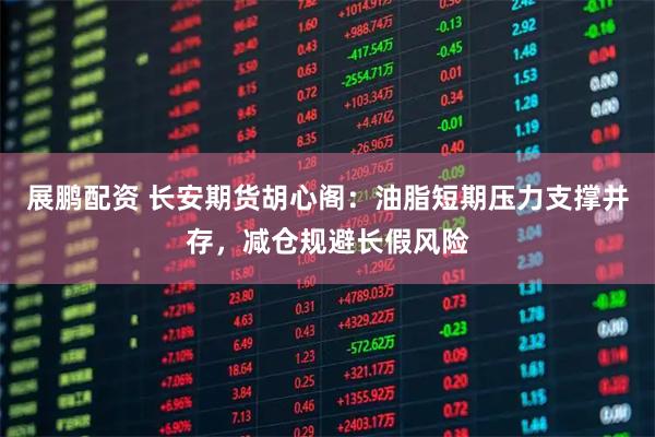 展鹏配资 长安期货胡心阁：油脂短期压力支撑并存，减仓规避长假风险