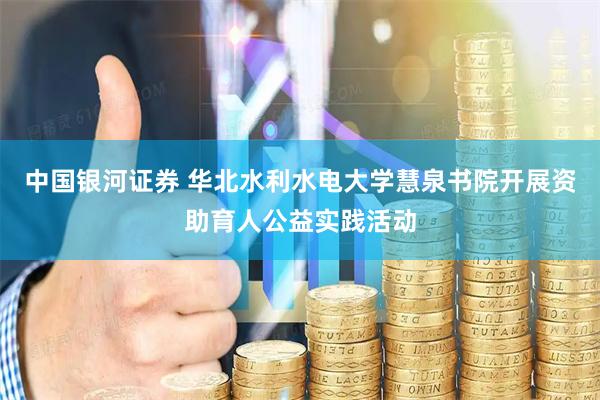 中国银河证券 华北水利水电大学慧泉书院开展资助育人公益实践活动
