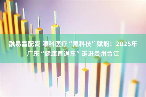 融易富配资 眼科医疗“黑科技”赋能！2025年广东“健康直通车”走进贵州台江
