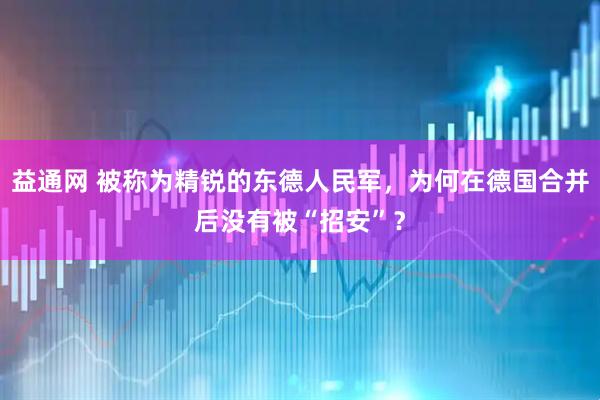 益通网 被称为精锐的东德人民军，为何在德国合并后没有被“招安”？