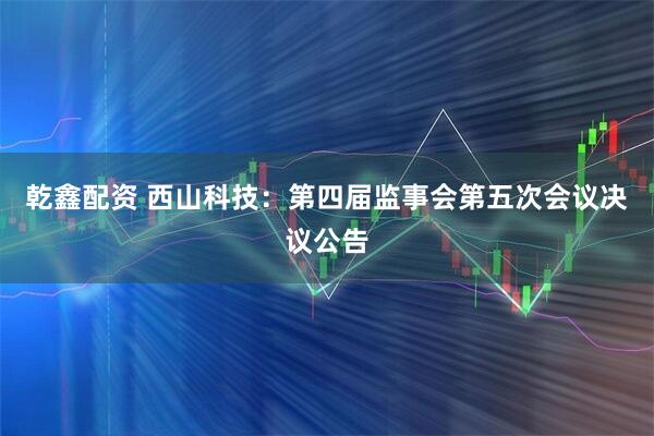 乾鑫配资 西山科技：第四届监事会第五次会议决议公告
