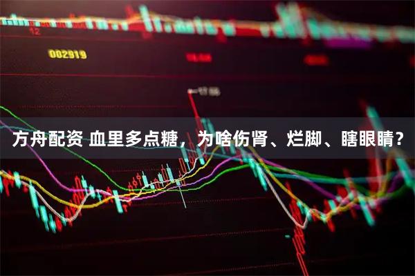 方舟配资 血里多点糖，为啥伤肾、烂脚、瞎眼睛？