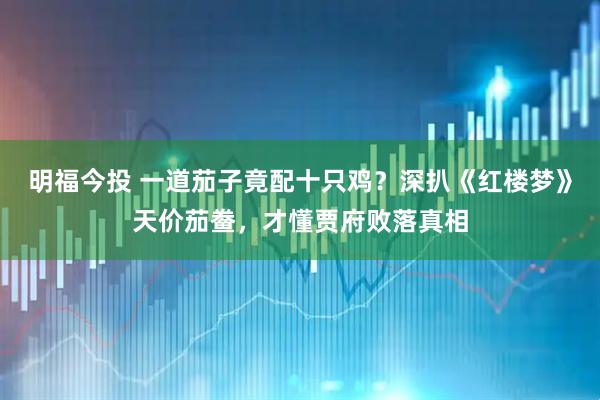 明福今投 一道茄子竟配十只鸡？深扒《红楼梦》天价茄鲞，才懂贾府败落真相