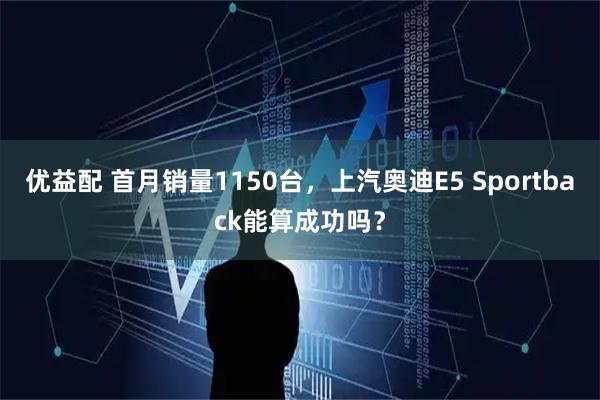 优益配 首月销量1150台，上汽奥迪E5 Sportback能算成功吗？
