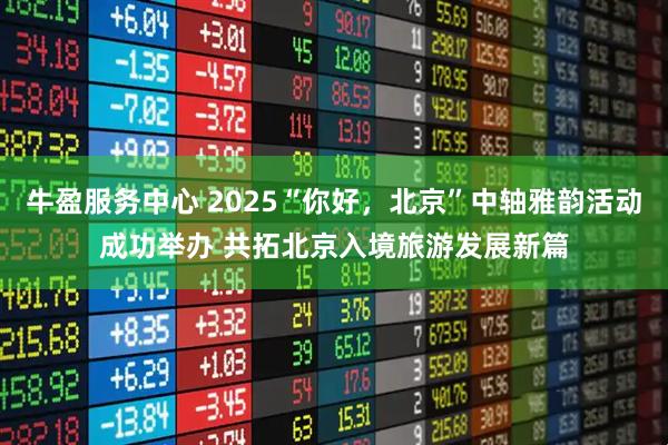 牛盈服务中心 2025“你好，北京”中轴雅韵活动成功举办 共拓北京入境旅游发展新篇