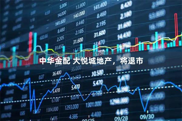 中华金配 大悦城地产，将退市
