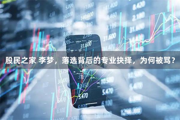 股民之家 李梦，落选背后的专业抉择，为何被骂？