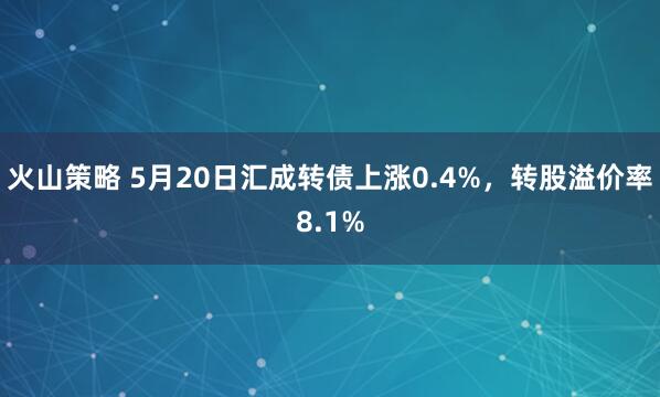 火山策略 5月20日汇成转债上涨0.4%，转股溢价率8.1%