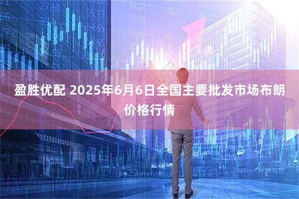 盈胜优配 2025年6月6日全国主要批发市场布朗价格行情