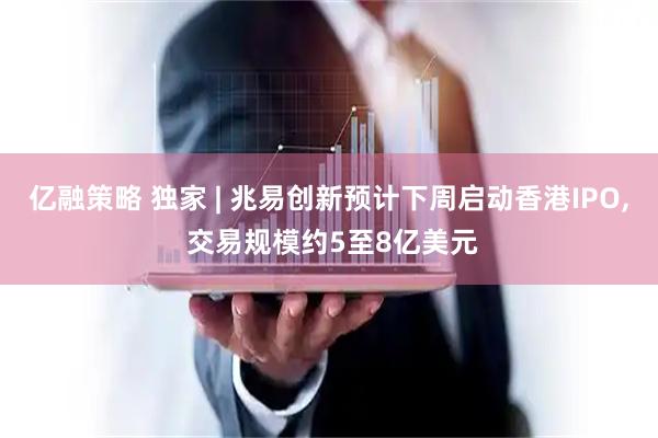 亿融策略 独家 | 兆易创新预计下周启动香港IPO, 交易规模约5至8亿美元
