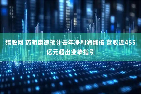猎股网 药明康德预计去年净利润翻倍 营收近455亿元超出业绩指引