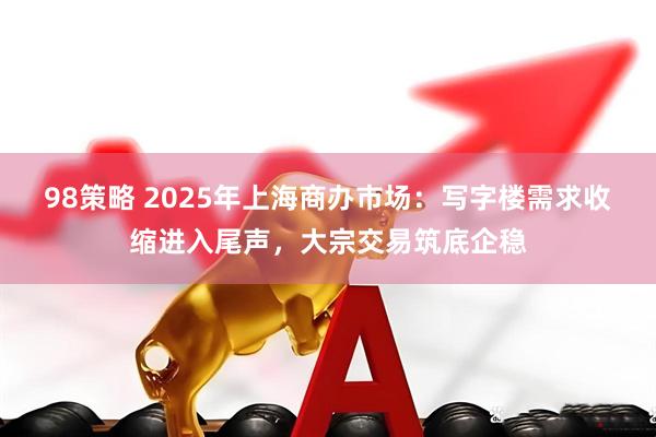 98策略 2025年上海商办市场：写字楼需求收缩进入尾声，大宗交易筑底企稳