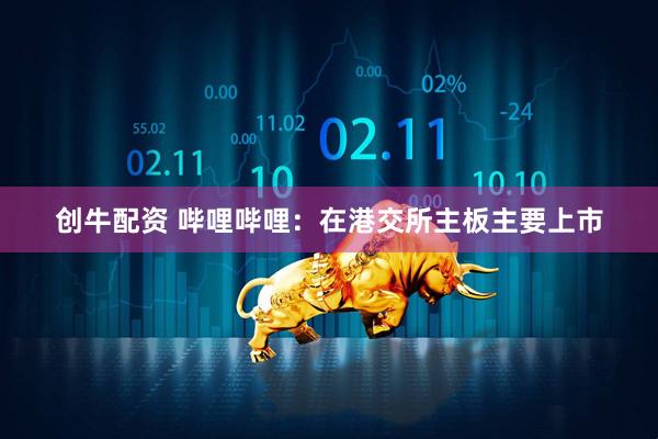创牛配资 哔哩哔哩：在港交所主板主要上市