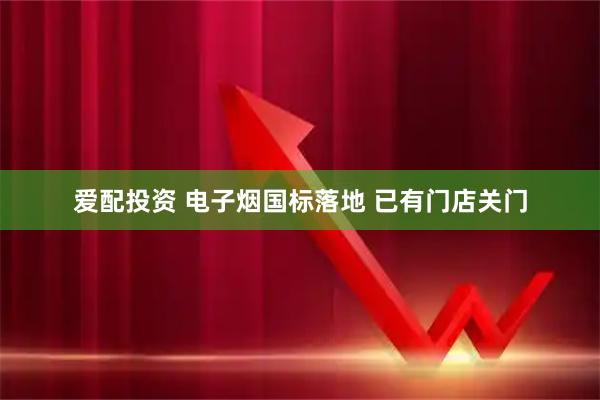 爱配投资 电子烟国标落地 已有门店关门