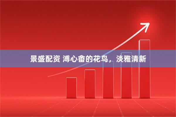 景盛配资 溥心畬的花鸟，淡雅清新