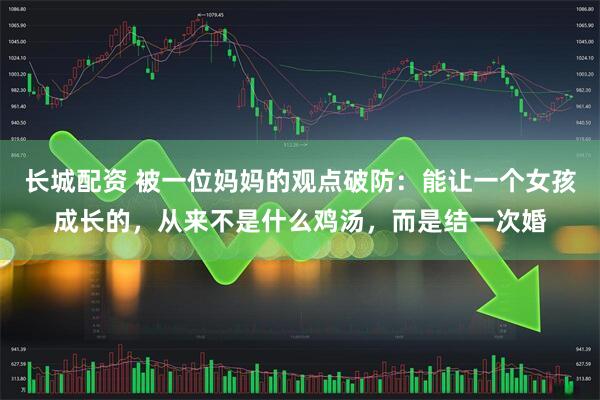 长城配资 被一位妈妈的观点破防：能让一个女孩成长的，从来不是什么鸡汤，而是结一次婚