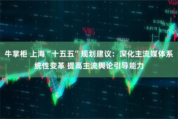 牛掌柜 上海“十五五”规划建议：深化主流媒体系统性变革 提高主流舆论引导能力
