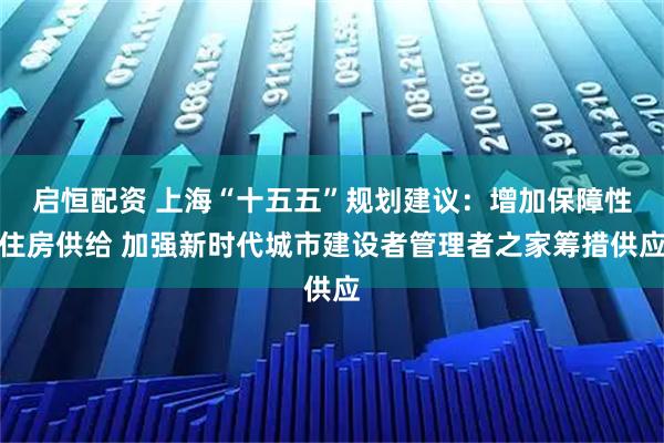 启恒配资 上海“十五五”规划建议：增加保障性住房供给 加强新时代城市建设者管理者之家筹措供应
