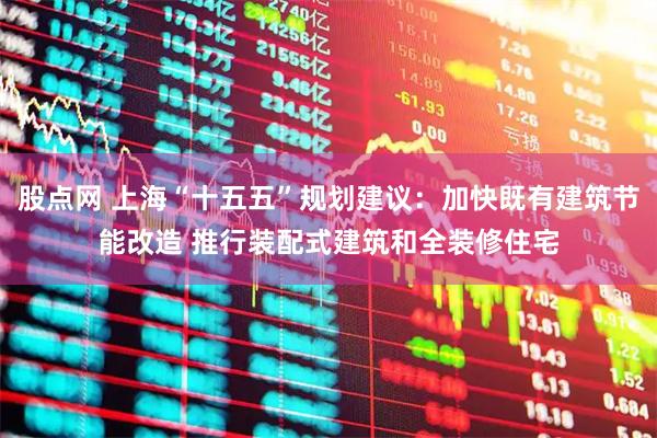 股点网 上海“十五五”规划建议：加快既有建筑节能改造 推行装配式建筑和全装修住宅