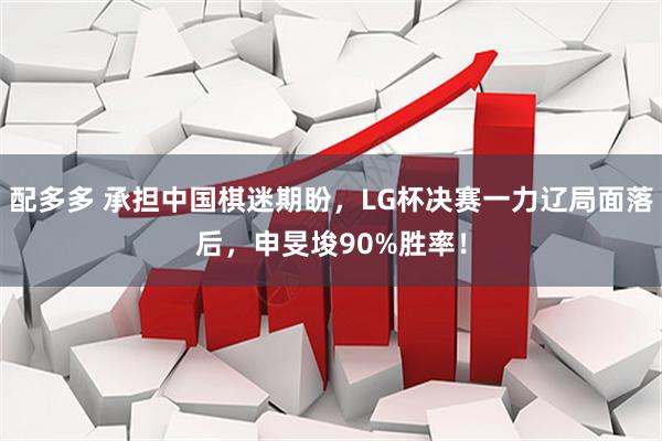 配多多 承担中国棋迷期盼，LG杯决赛一力辽局面落后，申旻埈90%胜率！