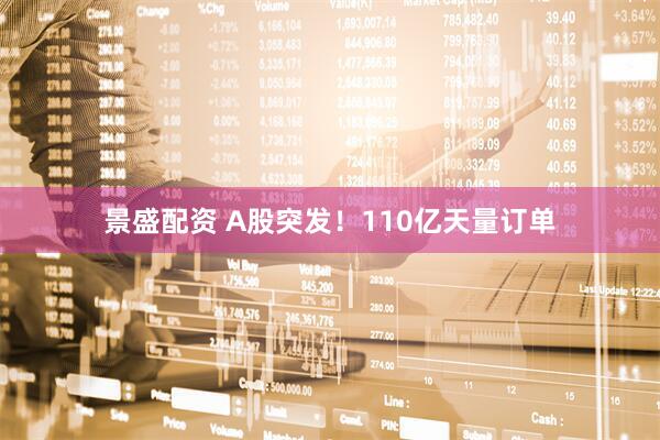景盛配资 A股突发！110亿天量订单