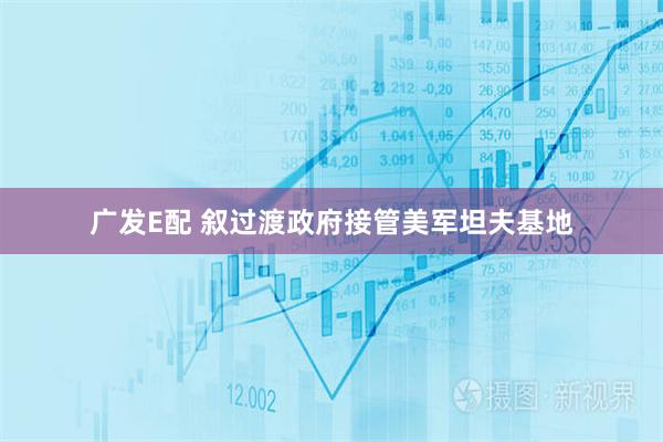 广发E配 叙过渡政府接管美军坦夫基地