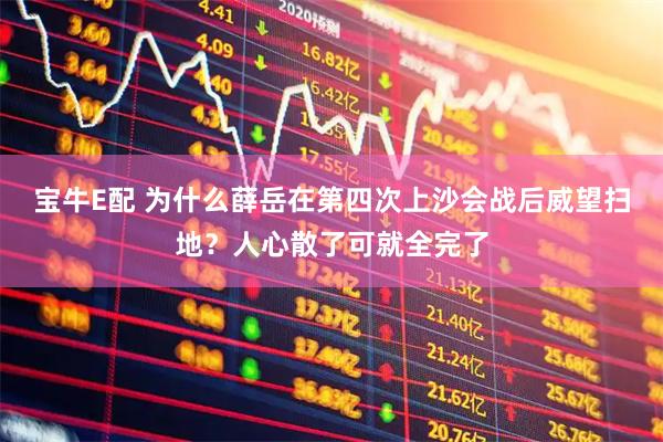 宝牛E配 为什么薛岳在第四次上沙会战后威望扫地？人心散了可就全完了