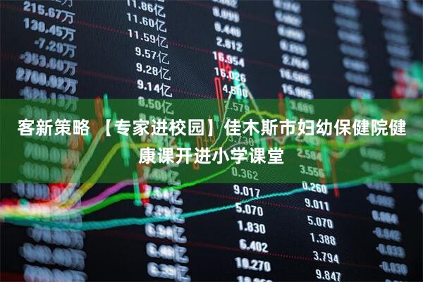 客新策略 【专家进校园】佳木斯市妇幼保健院健康课开进小学课堂