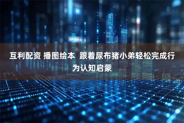 互利配资 播图绘本  跟着尿布猪小弟轻松完成行为认知启蒙