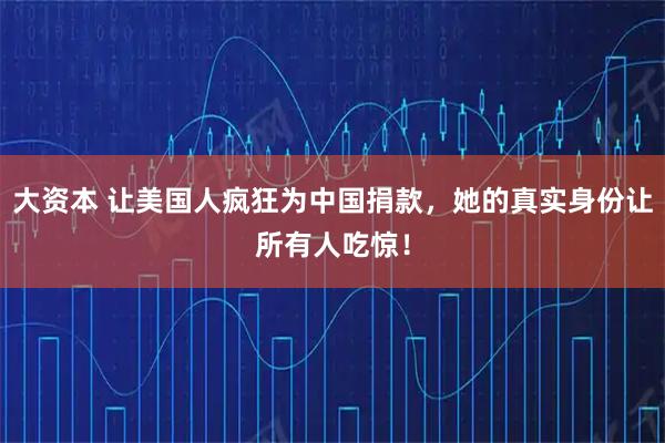 大资本 让美国人疯狂为中国捐款，她的真实身份让所有人吃惊！