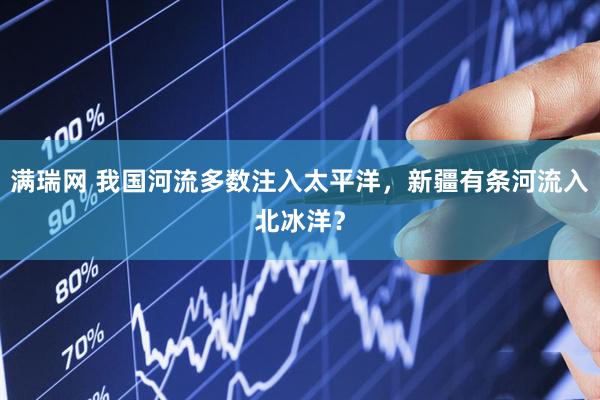 满瑞网 我国河流多数注入太平洋，新疆有条河流入北冰洋？