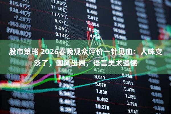 股市策略 2026春晚观众评价一针见血：人味变淡了，国风出圈，语言类太遗憾